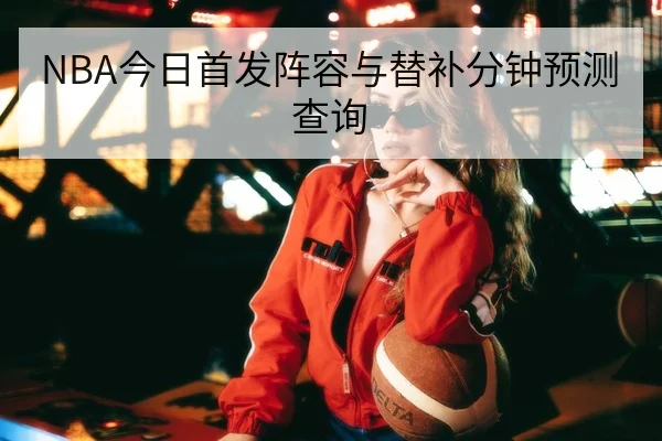 NBA今日首发阵容与替补分钟预测查询