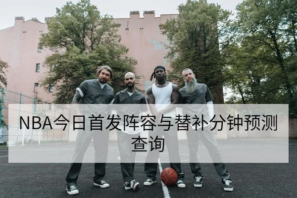 NBA今日首发阵容与替补分钟预测查询